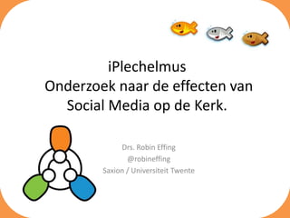 iPlechelmus
Onderzoek naar de effecten van
  Social Media op de Kerk.

             Drs. Robin Effing
               @robineffing
        Saxion / Universiteit Twente
 