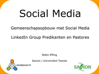 Robin Effing Saxion / Universiteit Twente Social Media Gemeenschapsopbouw met Social Media LinkedIn Group Predikanten en Pastores 