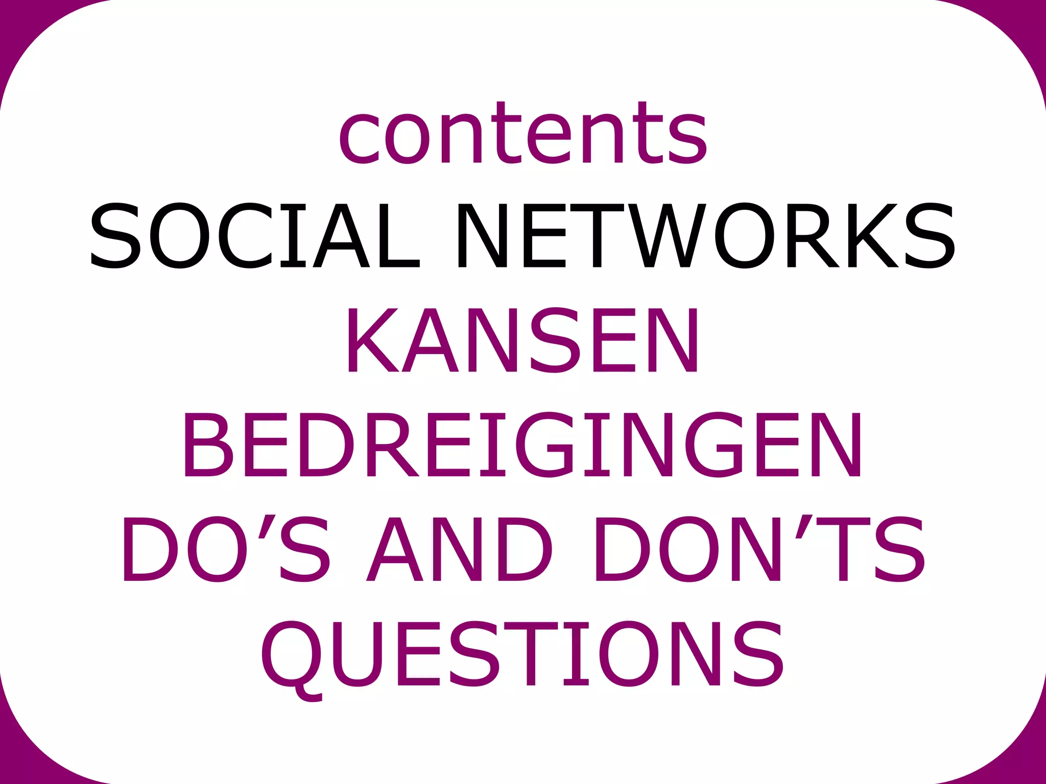 contents
SOCIAL NETWORKS
     KANSEN
  BEDREIGINGEN
 DO’S AND DON’TS
   QUESTIONS
 