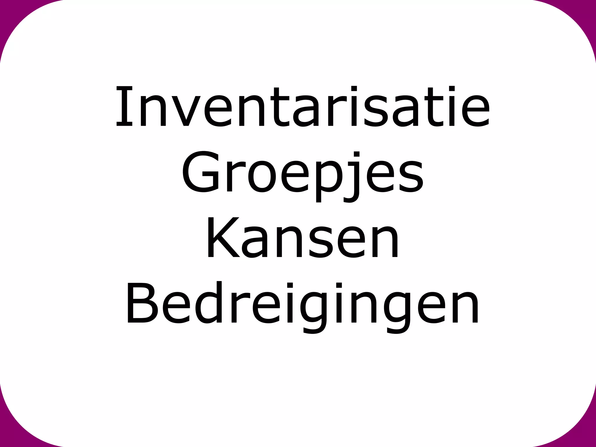Inventarisatie
  Groepjes
   Kansen
Bedreigingen
 