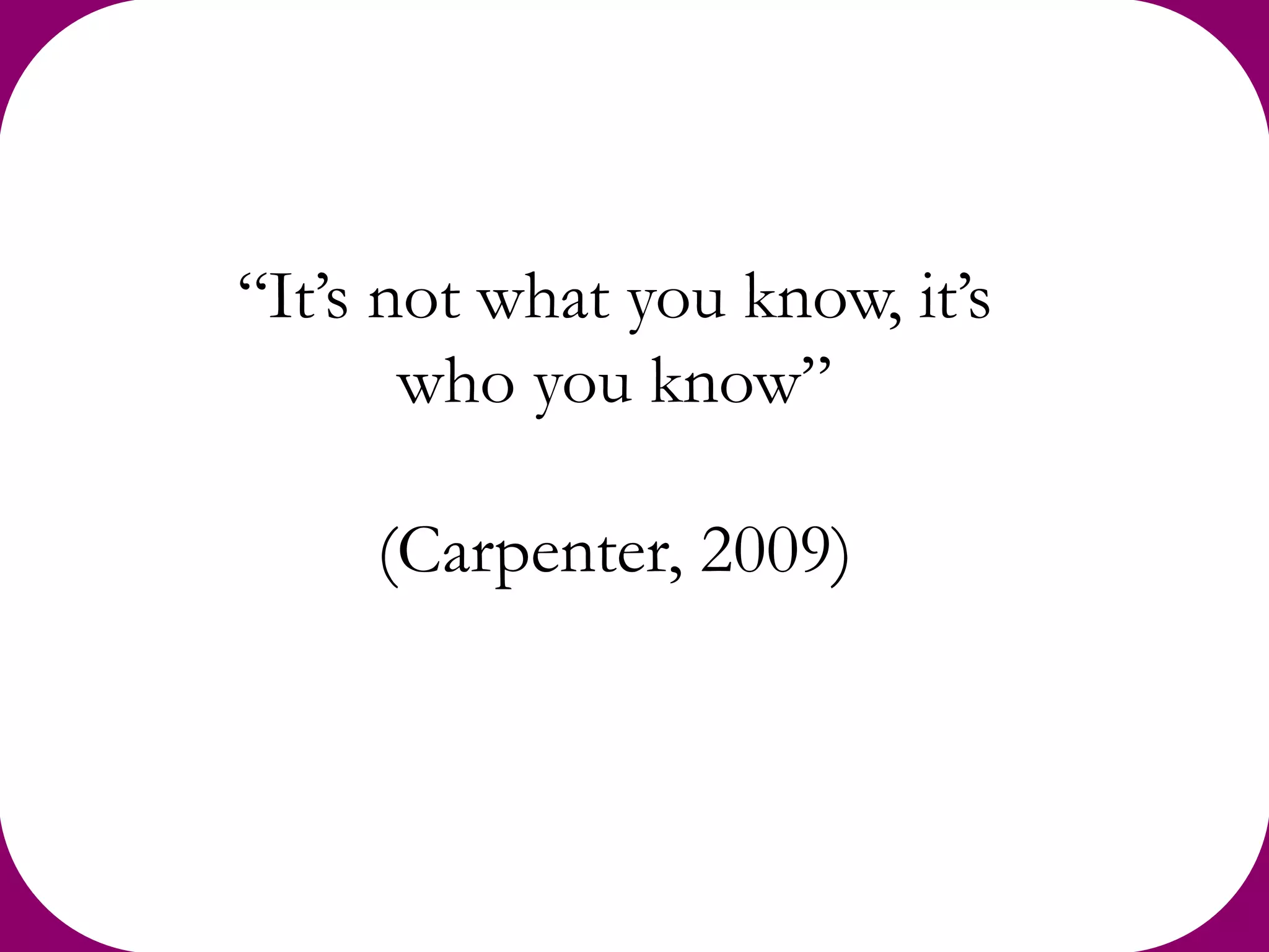 “It’s not what you know, it’s
       who you know”

     (Carpenter, 2009)
 