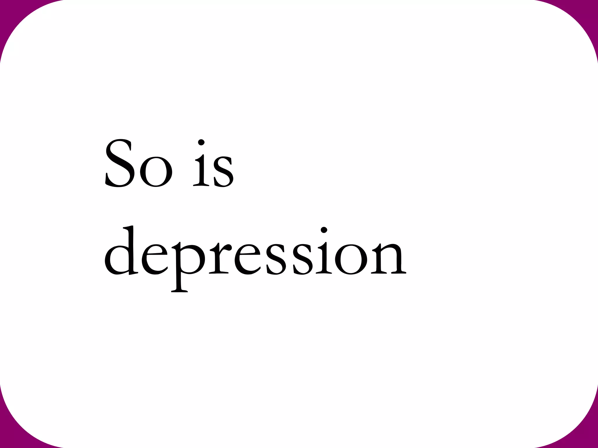 So is
depression
 