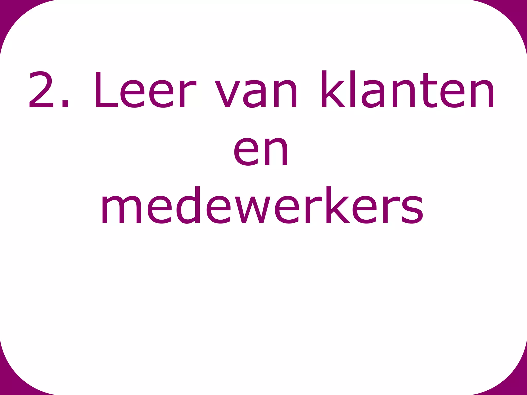 2. Leer van klanten
         en
   medewerkers
 