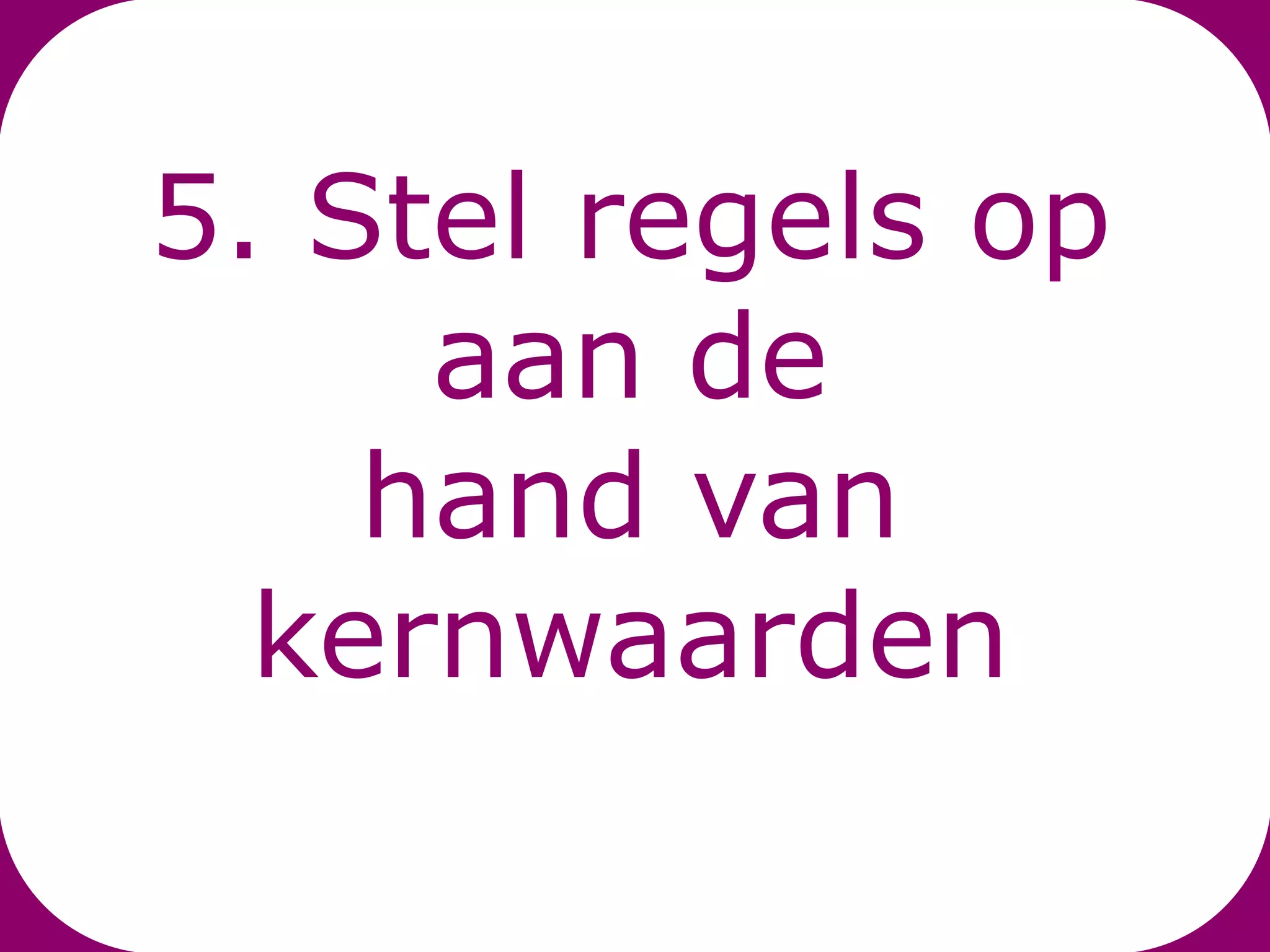 5. Stel regels op
     aan de
    hand van
  kernwaarden
 
