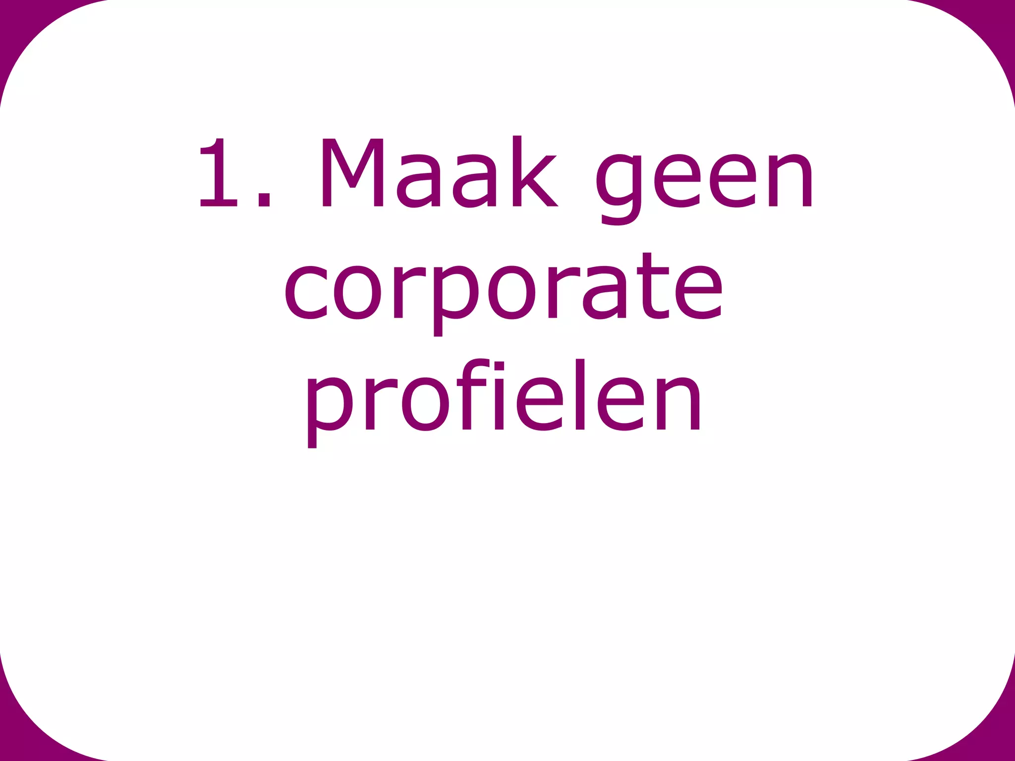 1. Maak geen
  corporate
   profielen
 