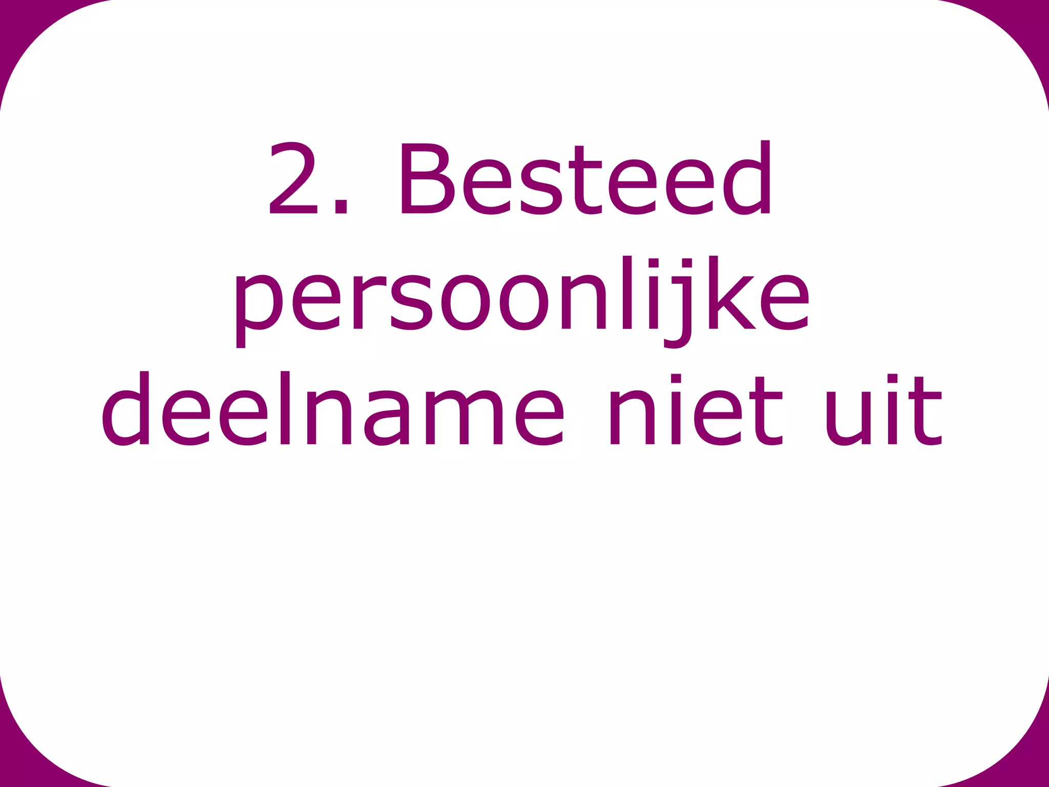 2. Besteed
  persoonlijke
deelname niet uit
 