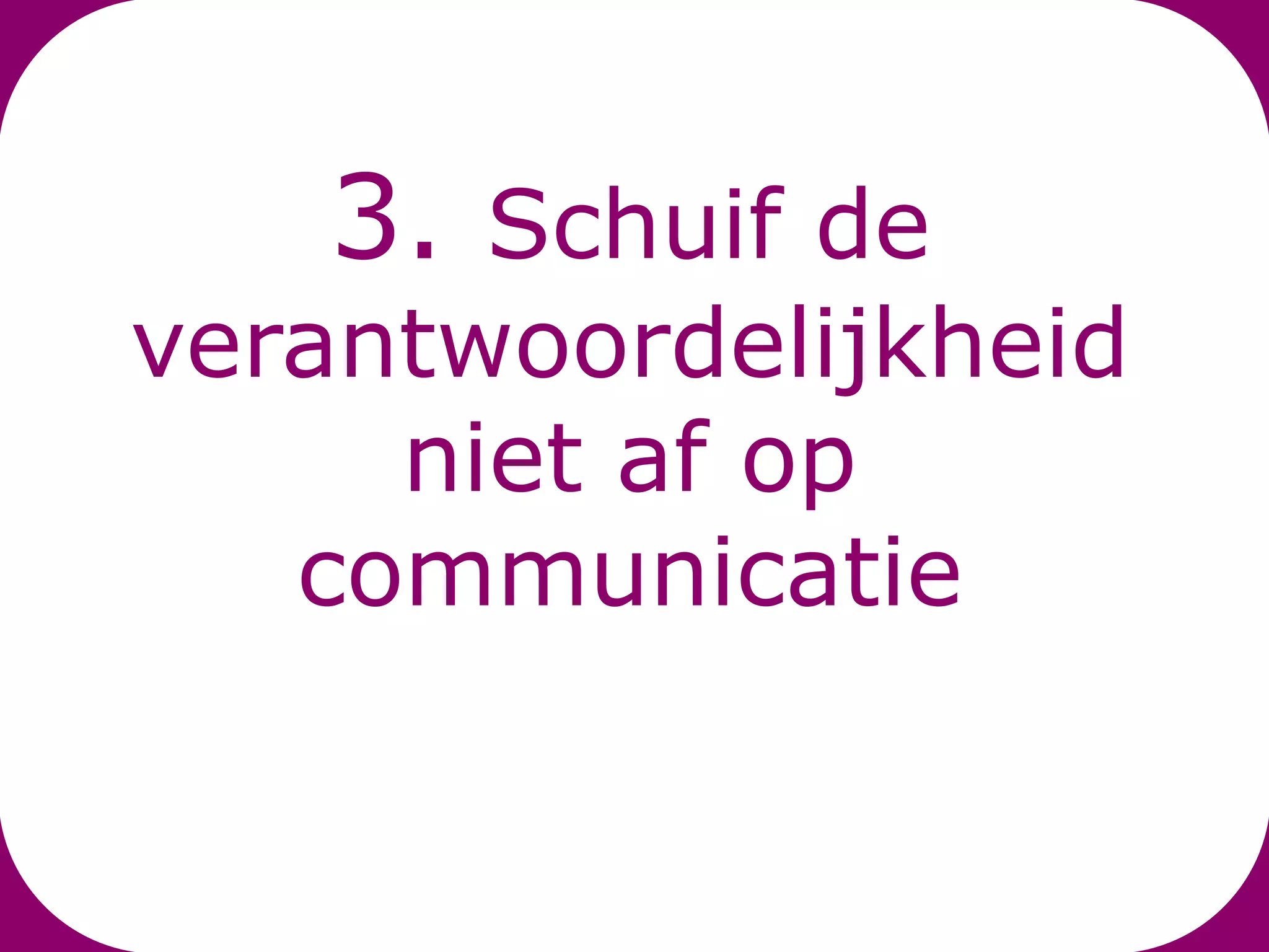 3. Schuif de
verantwoordelijkheid
     niet af op
   communicatie
 