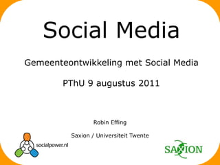 Robin Effing Saxion / Universiteit Twente Social Media Gemeenteontwikkeling met Social Media PThU 9 augustus 2011 