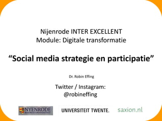 Nijenrode INTER EXCELLENT
Module: Digitale transformatie
“Social media strategie en participatie”
Dr. Robin Effing
Twitter / Instagram:
@robineffing
 