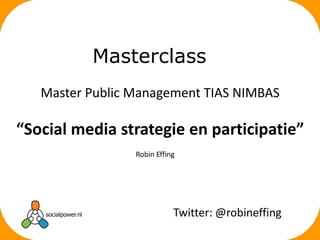 Masterclass
   Master Public Management TIAS NIMBAS

“Social media strategie en participatie”
                 Robin Effing




                            Twitter: @robineffing
 