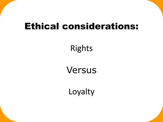 Ethical considerations:
Rights
Versus
Loyalty
 