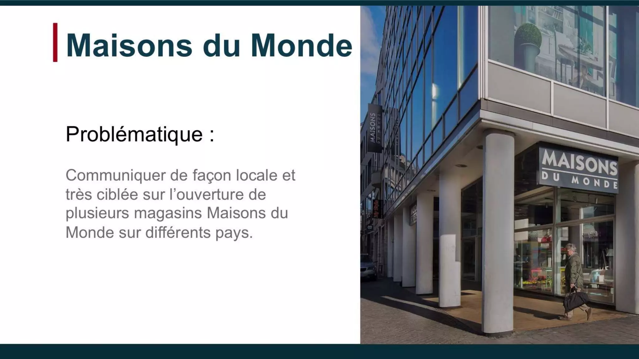 Maisons du Monde
Problématique :
Communiquer de façon locale et
très ciblée sur l’ouverture de
plusieurs magasins Maisons du
Monde sur différents pays.
 