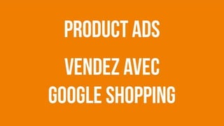 Product Ads
Vendez avec
google shopping
 
