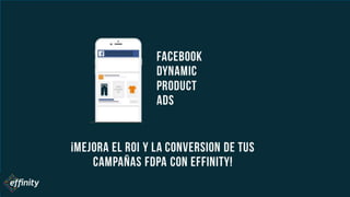 FACEBOOK
DYNAMIC
PRODUCT
ADS
¡MEJORA EL ROI Y LA
CONVERSION DE TUS
CAMPAÑAS FDPA CON
EFFINITY!
 