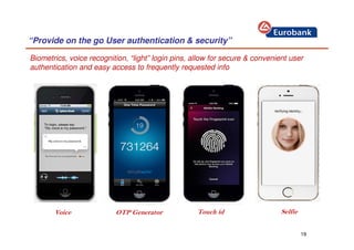 19
“Provide on the go User authentication & security”
Biometrics, voice recognition, “light” login pins, allow for secure & convenient user
authentication and easy access to frequently requested info
Touch idOTP GeneratorVoice Selfie
 