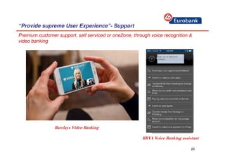 20
“Provide supreme User Experience”- Support
Premium customer support, self serviced or one2one, through voice recognition &
video banking
BBVA Voice Banking assistant
Barclays Video Banking
 