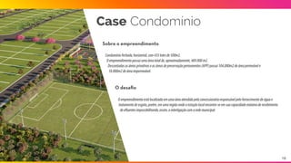 A solução
Os resultados
-DesoneraçãodeR$60.000,00/mês
-Pay-backdoinvestimentoem11meses
-Diminuiçãodatemperaturainternaematé5grauscelsiusresultantedaaspersãodeáguanostelhados
-Reduçãode25a30%deenergiautilizadaparaaclimatizaçãodosambientes
-Melhoriadasensaçãotérmicalocalinternaeexterna
-Melhorianamanutençãodopaisagismoeáreasverdesemperíodosdeestiagem
Melhoriadosistemadetratamentoexistenteparadescartedeáguaem“Classe1,própriaparareuso,e100%de
aproveitamentodestaáguaatravésdaseguintedestinação:
Construçãoderedeealimentaçãodebaciassanitáriasutilizadaspor500pessoas/dia(fixas)e300pessoas/dia(rotativas).
Construçãoderedeparairrigaçãoautomáticade13.000m2deáreaverdecomum.
Construçãoderedeparaaspersãodeáguanos70.000m2detelhado.
Case Business Park
18
 