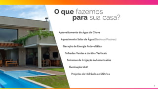 O que fazemos
para sua casa?
Aproveitamento de Água de Chuva
Aquecimento Solar de Água (Banhos e Piscinas)
Geração de Energia Fotovoltáica
Telhados Verdes e Jardins Verticais
Iluminação LED
Projetos de Hidráulica e Elétrica
Sistemas de Irrigação Automatizados
7
 