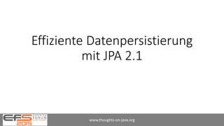 Effiziente Datenpersistierung
mit JPA 2.1
www.thoughts-on-java.org
 
