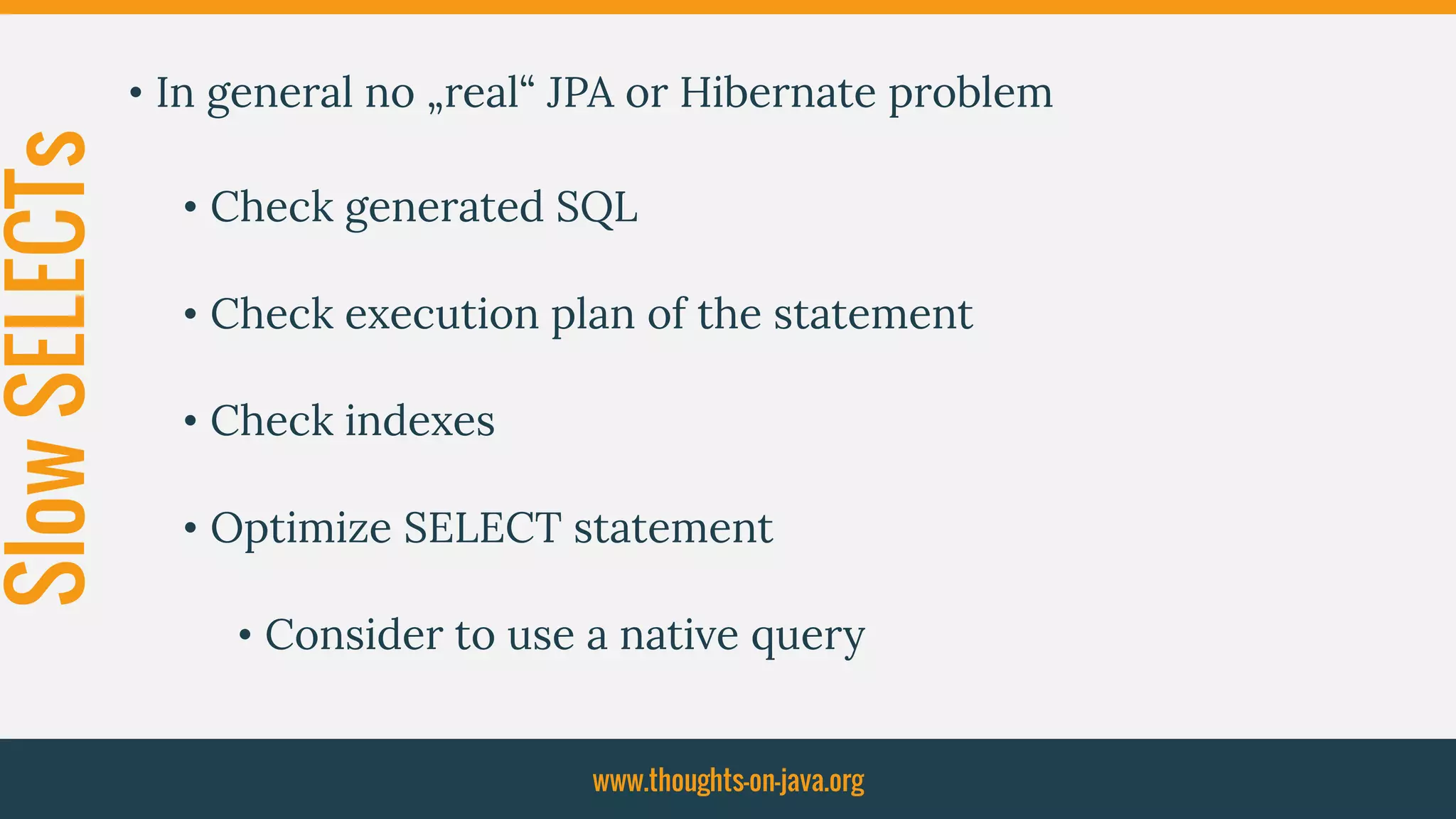 SlowSELECTs • In general no „real“ JPA or Hibernate problem
• Check generated SQL
• Check execution plan of the statement
• Check indexes
• Optimize SELECT statement
• Consider to use a native query
www.thoughts-on-java.org
 