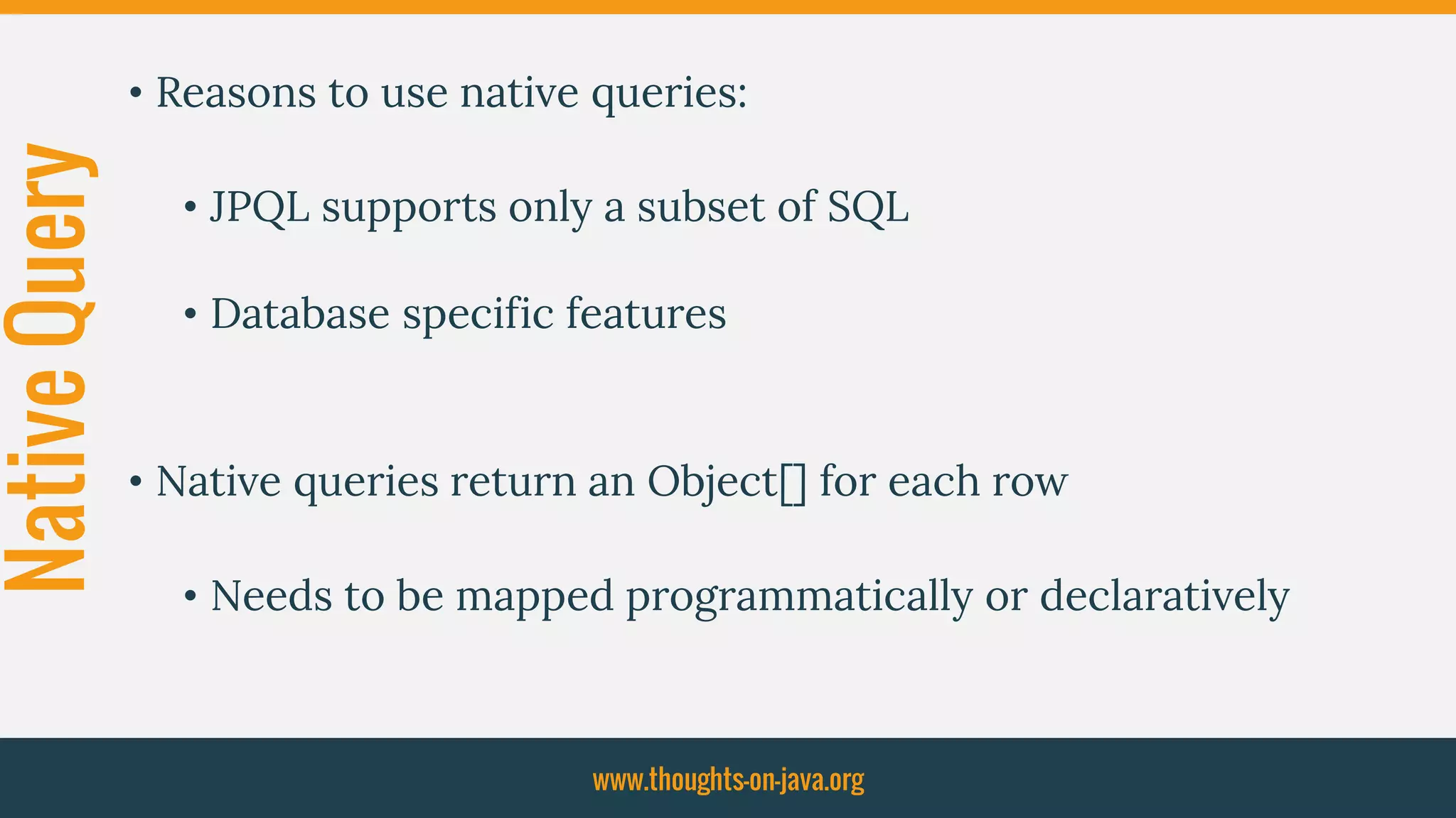 NativeQuery • Reasons to use native queries:
• JPQL supports only a subset of SQL
• Database specific features
• Native queries return an Object[] for each row
• Needs to be mapped programmatically or declaratively
www.thoughts-on-java.org
 