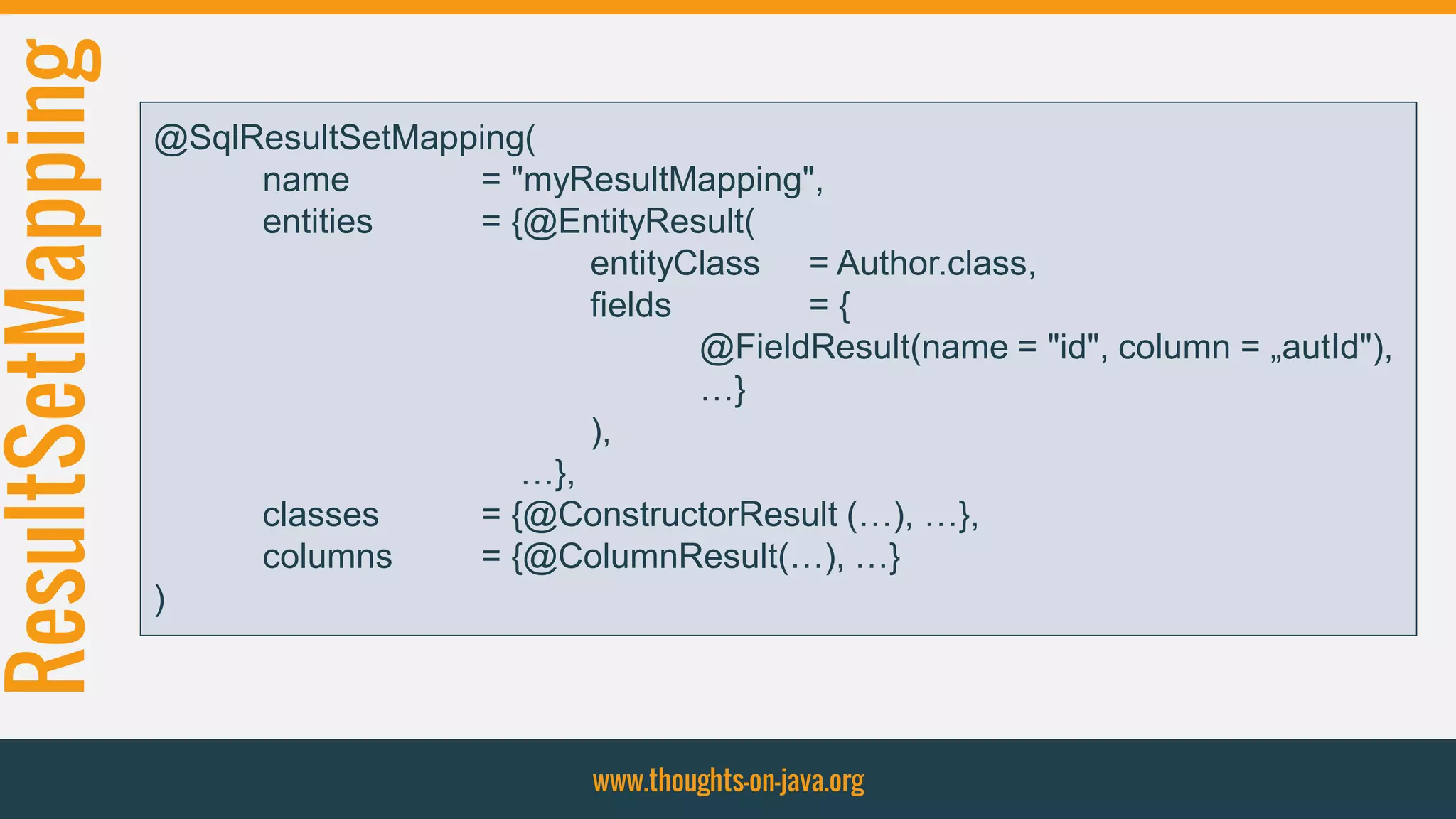 ResultSetMapping
www.thoughts-on-java.org
@SqlResultSetMapping(
name = "myResultMapping",
entities = {@EntityResult(
entityClass = Author.class,
fields = {
@FieldResult(name = "id", column = „autId"),
…}
),
…},
classes = {@ConstructorResult (…), …},
columns = {@ColumnResult(…), …}
)
 