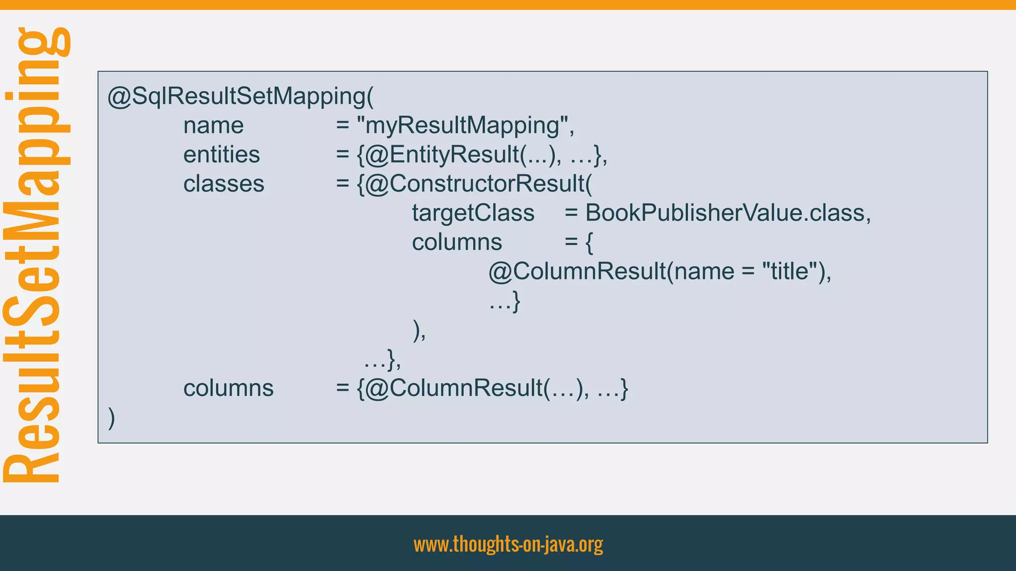 ResultSetMapping
www.thoughts-on-java.org
@SqlResultSetMapping(
name = "myResultMapping",
entities = {@EntityResult(...), …},
classes = {@ConstructorResult(
targetClass = BookPublisherValue.class,
columns = {
@ColumnResult(name = "title"),
…}
),
…},
columns = {@ColumnResult(…), …}
)
 