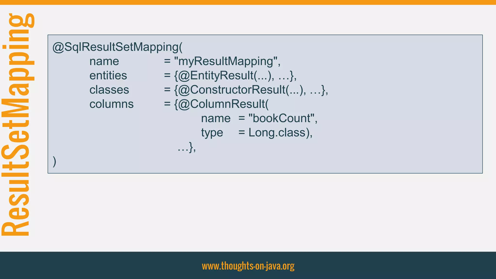 ResultSetMapping
www.thoughts-on-java.org
@SqlResultSetMapping(
name = "myResultMapping",
entities = {@EntityResult(...), …},
classes = {@ConstructorResult(...), …},
columns = {@ColumnResult(
name = "bookCount",
type = Long.class),
…},
)
 