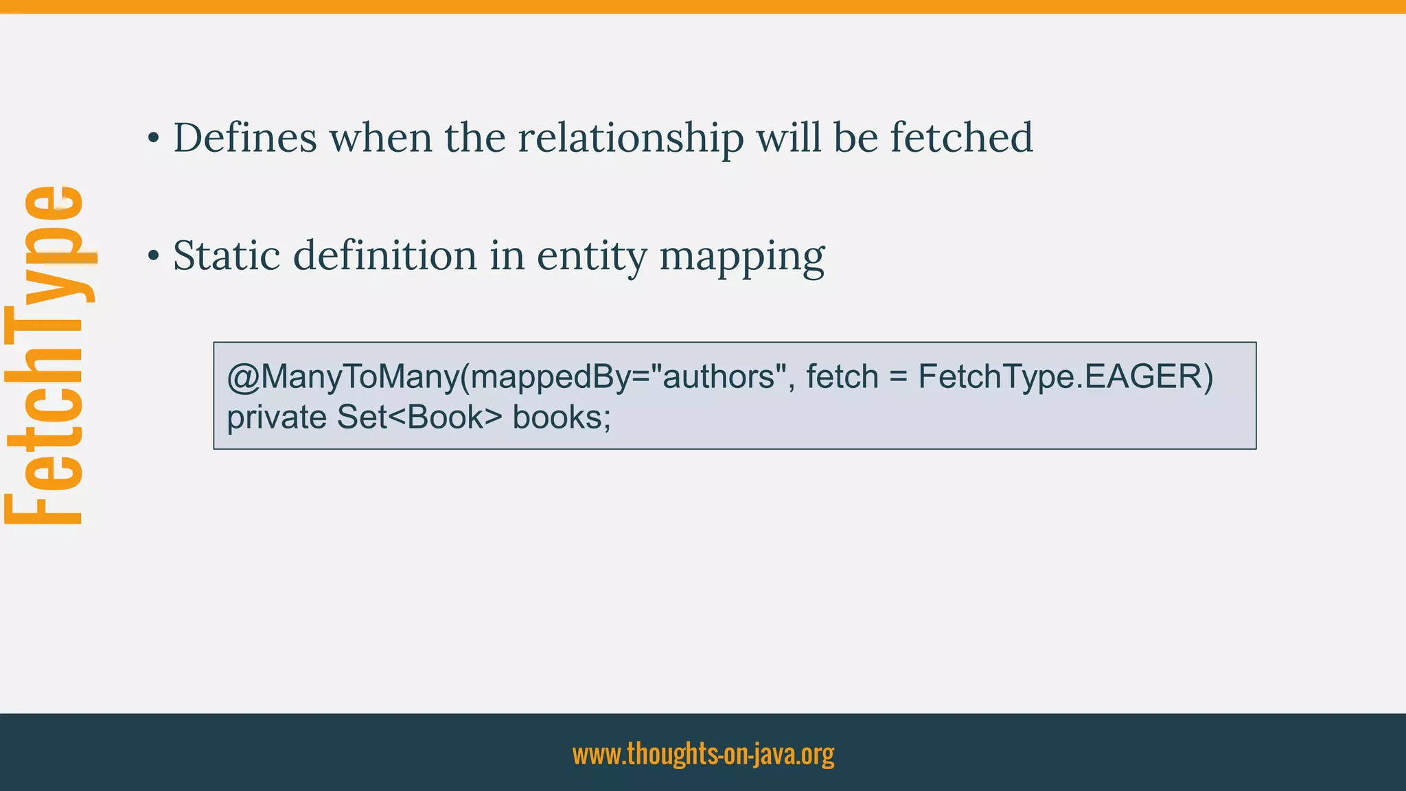 FetchType
• Defines when the relationship will be fetched
• Static definition in entity mapping
www.thoughts-on-java.org
@ManyToMany(mappedBy="authors", fetch = FetchType.EAGER)
private Set<Book> books;
 