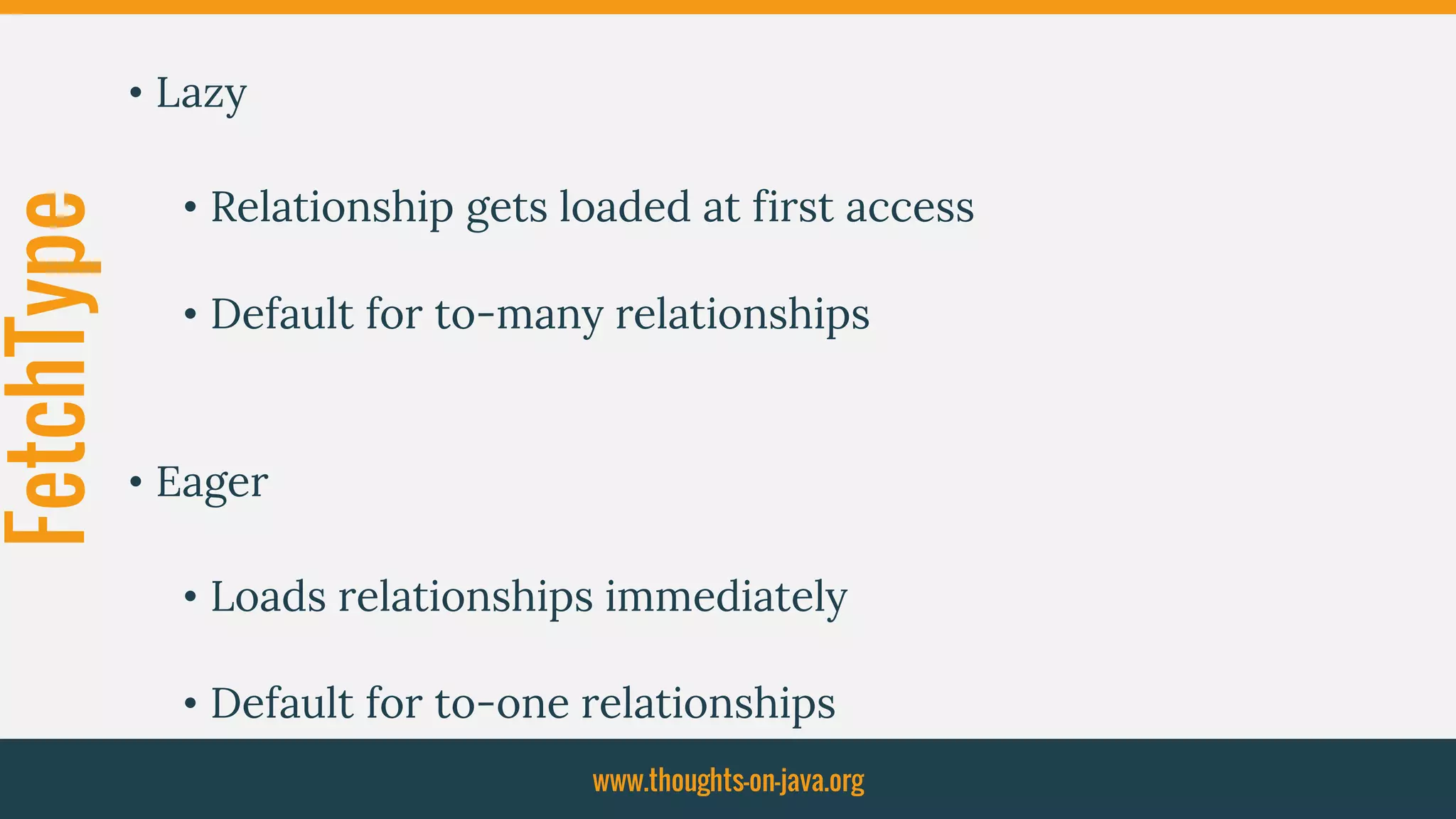 FetchType • Lazy
• Relationship gets loaded at first access
• Default for to-many relationships
• Eager
• Loads relationships immediately
• Default for to-one relationships
www.thoughts-on-java.org
 
