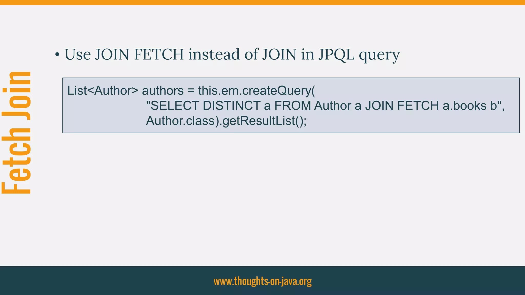 FetchJoin
• Use JOIN FETCH instead of JOIN in JPQL query
www.thoughts-on-java.org
List<Author> authors = this.em.createQuery(
"SELECT DISTINCT a FROM Author a JOIN FETCH a.books b",
Author.class).getResultList();
 