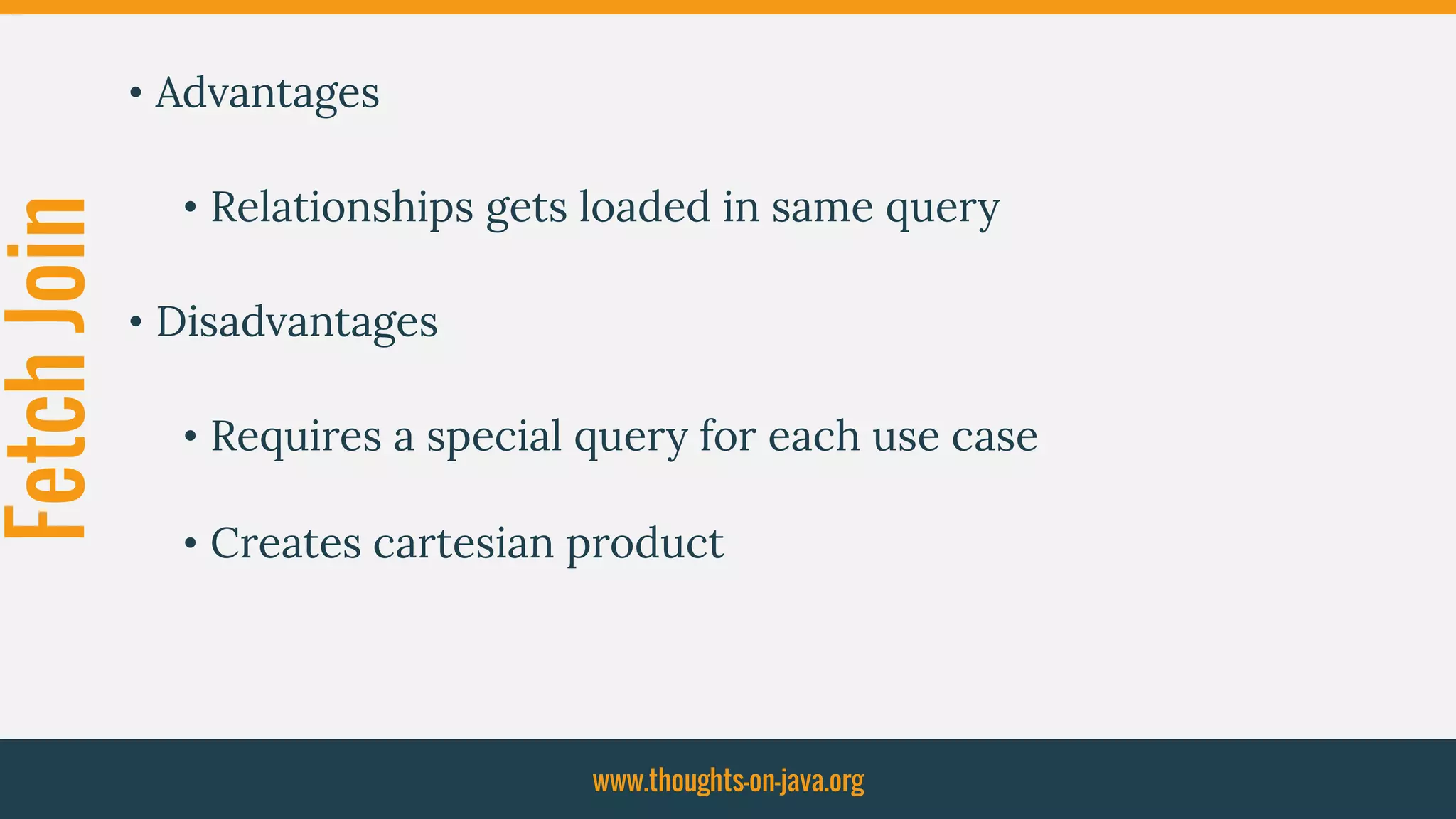 FetchJoin • Advantages
• Relationships gets loaded in same query
• Disadvantages
• Requires a special query for each use case
• Creates cartesian product
www.thoughts-on-java.org
 