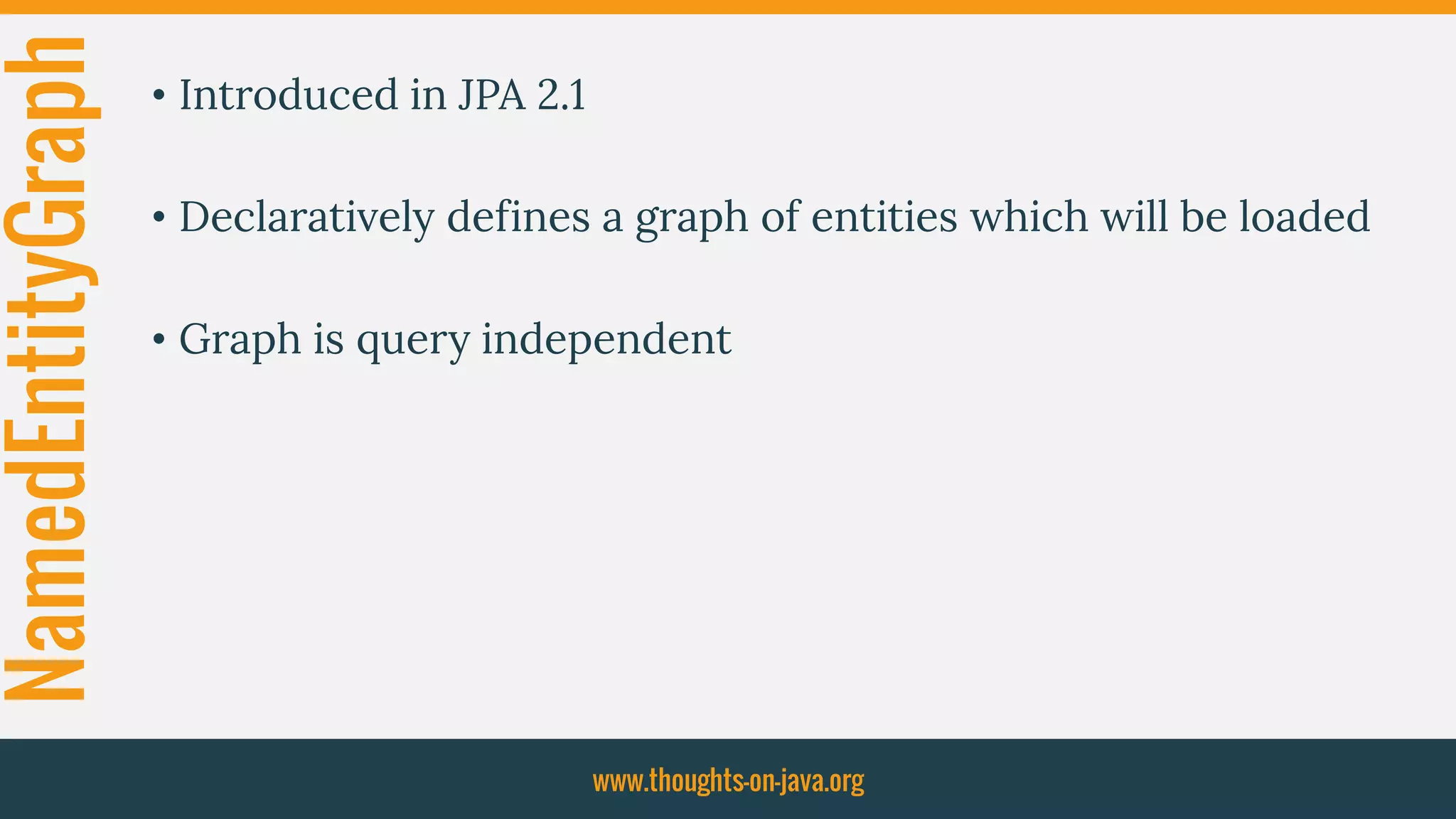 NamedEntityGraph • Introduced in JPA 2.1
• Declaratively defines a graph of entities which will be loaded
• Graph is query independent
www.thoughts-on-java.org
 