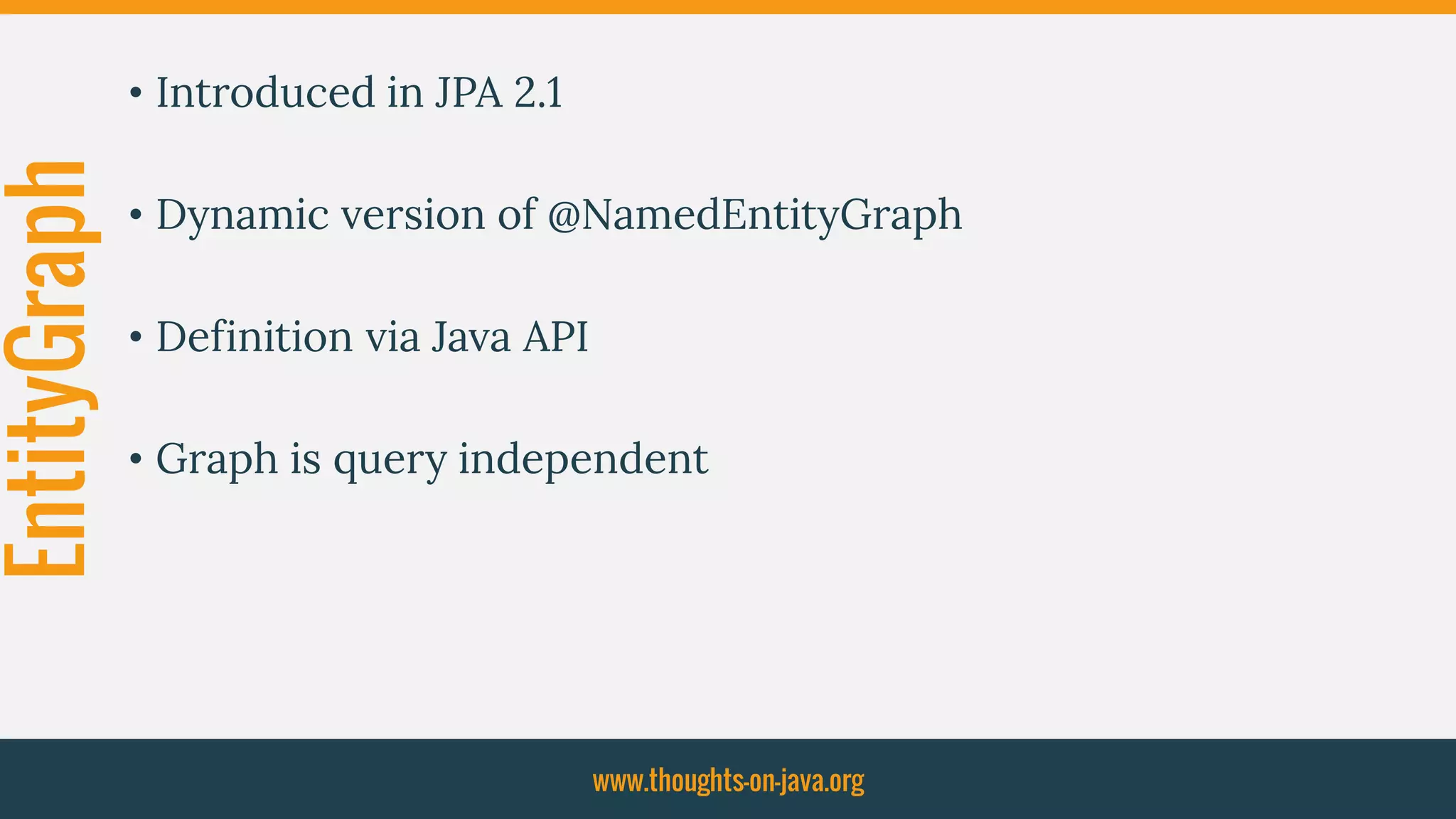 EntityGraph • Introduced in JPA 2.1
• Dynamic version of @NamedEntityGraph
• Definition via Java API
• Graph is query independent
www.thoughts-on-java.org
 