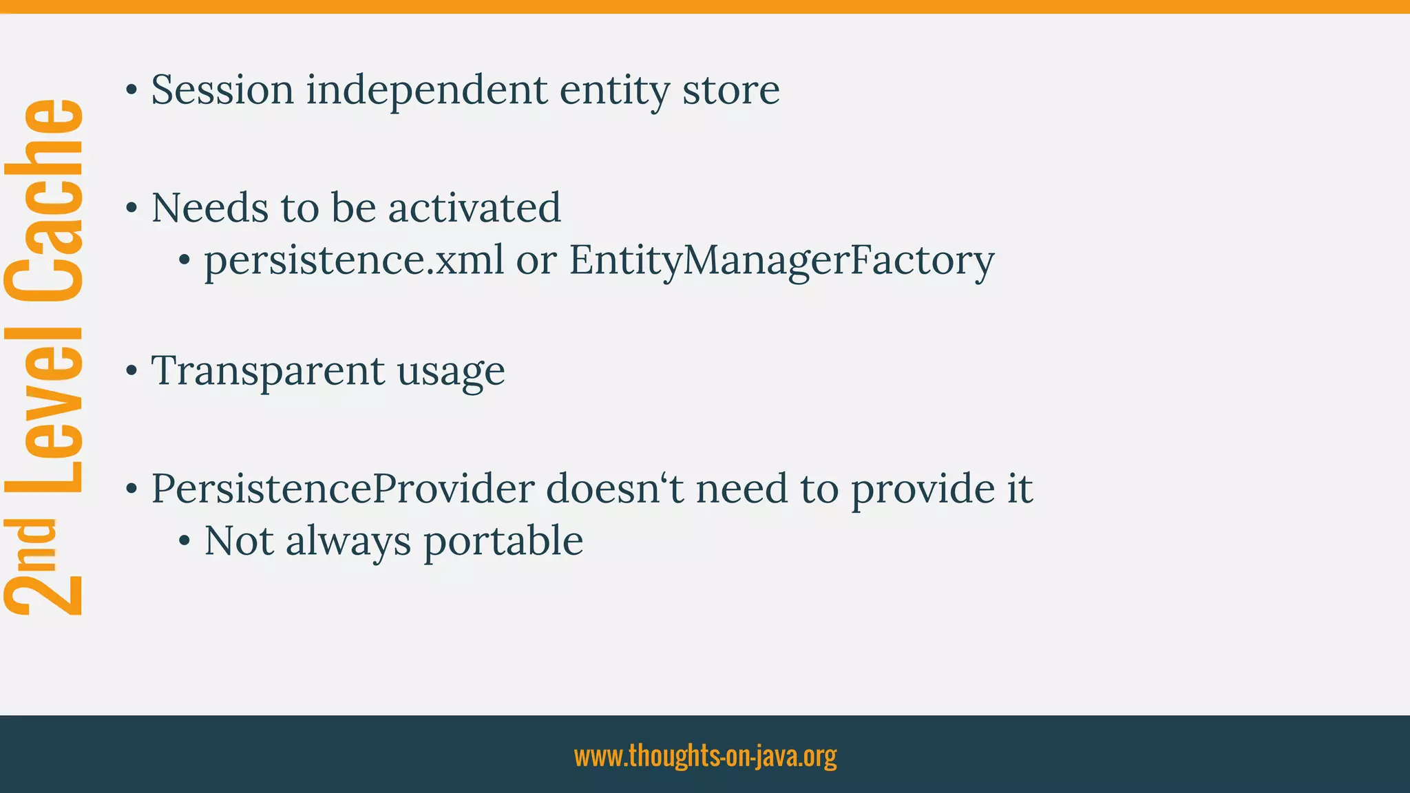 2ndLevelCache • Session independent entity store
• Needs to be activated
• persistence.xml or EntityManagerFactory
• Transparent usage
• PersistenceProvider doesn‘t need to provide it
• Not always portable
www.thoughts-on-java.org
 