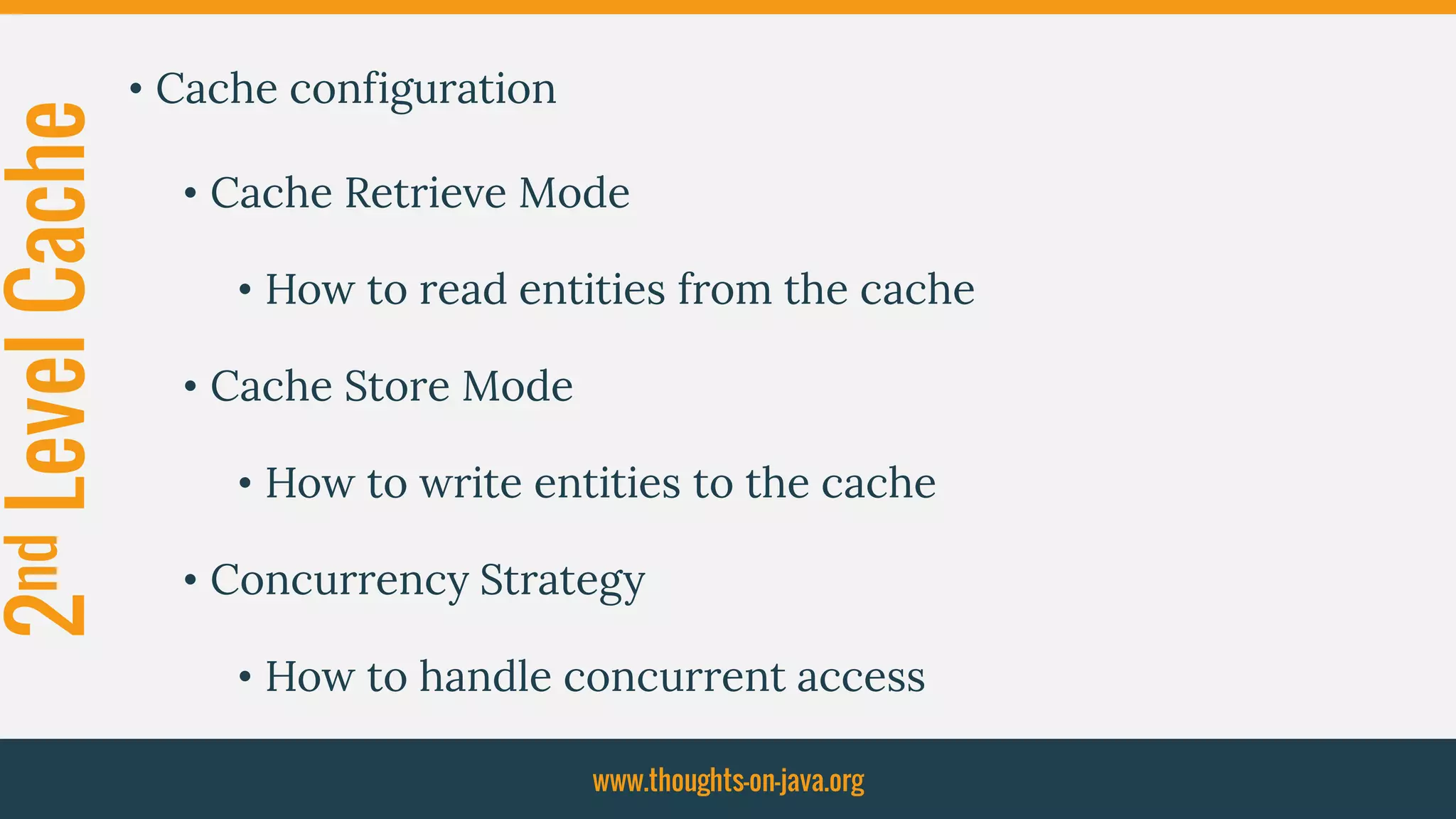 2ndLevelCache • Cache configuration
• Cache Retrieve Mode
• How to read entities from the cache
• Cache Store Mode
• How to write entities to the cache
• Concurrency Strategy
• How to handle concurrent access
www.thoughts-on-java.org
 