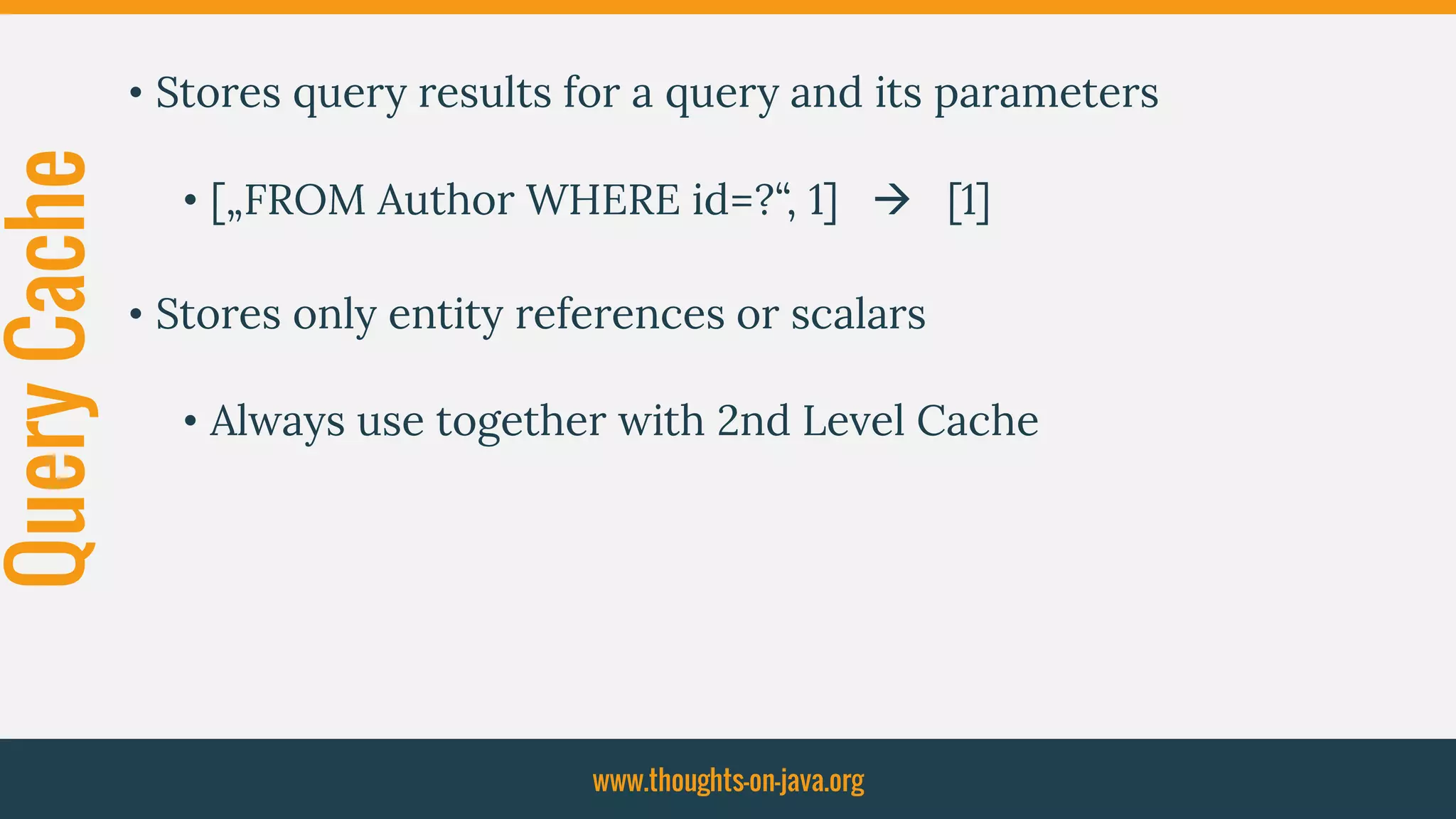 QueryCache • Stores query results for a query and its parameters
• [„FROM Author WHERE id=?“, 1]  [1]
• Stores only entity references or scalars
• Always use together with 2nd Level Cache
www.thoughts-on-java.org
 