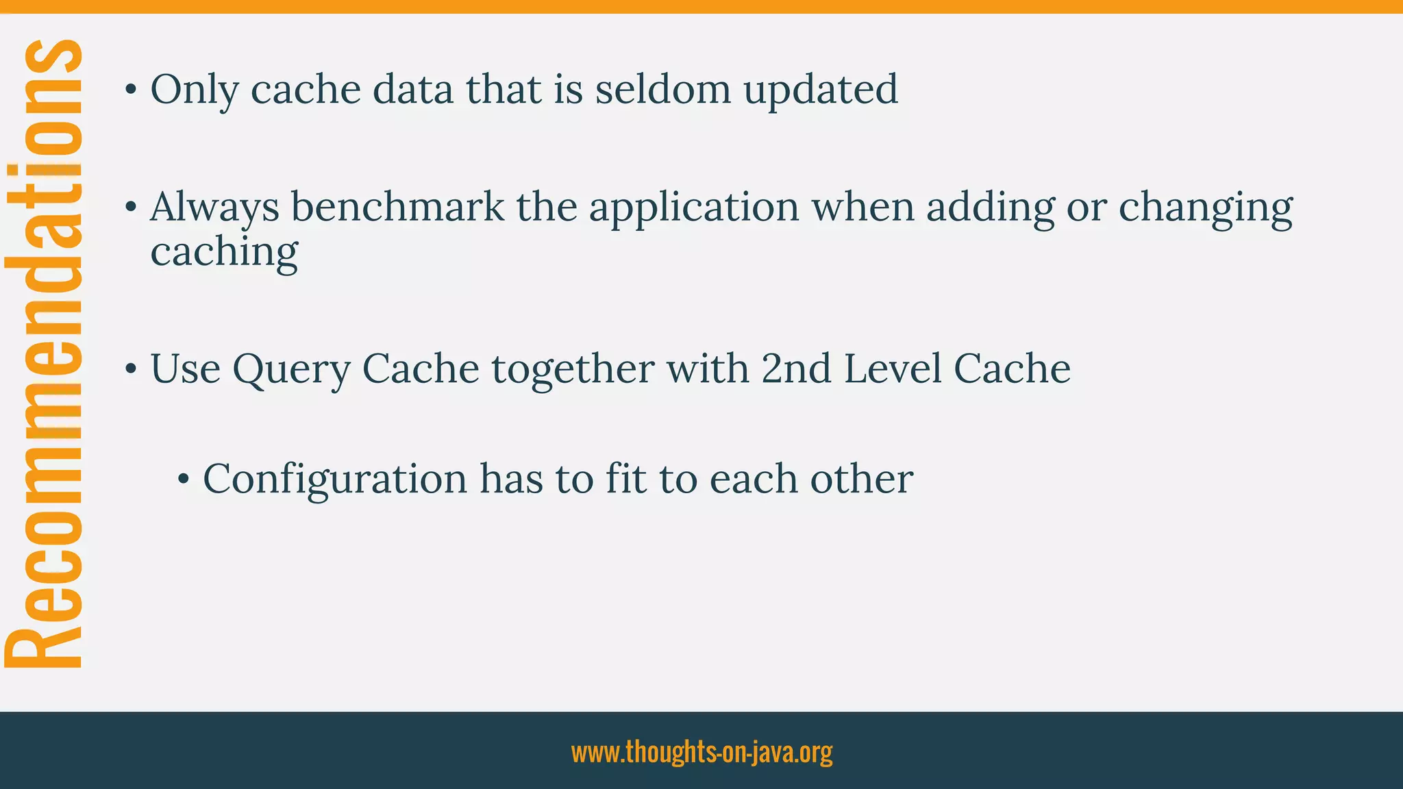 Recommendations • Only cache data that is seldom updated
• Always benchmark the application when adding or changing
caching
• Use Query Cache together with 2nd Level Cache
• Configuration has to fit to each other
www.thoughts-on-java.org
 
