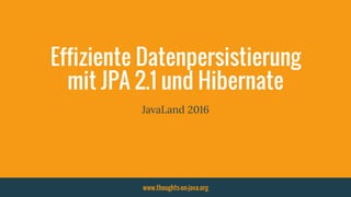 Effiziente Datenpersistierung
mit JPA 2.1 und Hibernate
JavaLand 2016
www.thoughts-on-java.org
 
