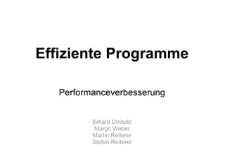 Effiziente Programme

   Performanceverbesserung


          Erhard Dinhobl
           Margit Weber
          Martin Reiterer
          Stefan Reiterer
 