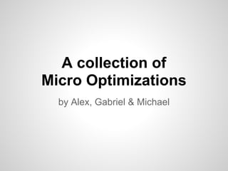 A collection of
Micro Optimizations
  by Alex, Gabriel & Michael
 