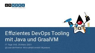 E
ffi
zientes DevOps Tooling


mit Java und GraalVM
IT Tage 365, 25.März 2021


@LeanderReimer #cloudnativenerd #qaware
 