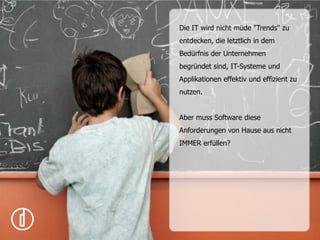 Die IT wird nicht müde "Trends" zu entdecken, die letztlich in dem Bedürfnis der Unternehmen begründet sind, IT-Systeme und Applikationen effektiv und effizient zu nutzen. Aber muss Software diese Anforderungen von Hause aus nicht IMMER erfüllen?