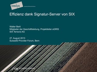 |
Effizienz dank Signatur-Server von SIX
Walter Berli
Mitglieder der Geschäftsleitung, Projektleiter eGRIS
SIX Terravis AG
27. August 2013
SuisseID Provider Forum, Bern
 