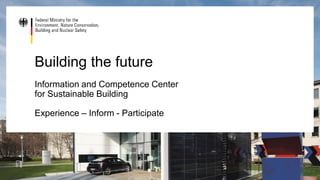 Building the future
Information and Competence Center
for Sustainable Building
Experience – Inform - Participate
 