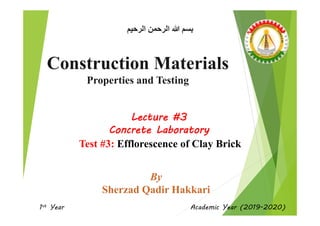 Construction Materials
Properties and Testing
‫ﺍﻟﺮﺣﻴﻢ‬ ‫ﺍﻟﺮﺣﻤﻦ‬ ‫ﷲ‬ ‫ﺑﺴﻢ‬
Lecture #3
Concrete Laboratory
Test #3: Efflorescence of Clay Brick
1st Year Academic Year (2019-2020)
 