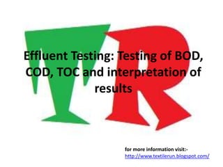 Effluent Testing: Testing of BOD,
COD, TOC and interpretation of
results
for more information visit:-
http://www.textilerun.blogspot.com/
 