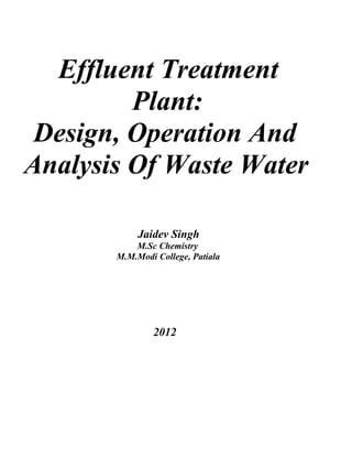 Effluent Treatment
         Plant:
 Design, Operation And
Analysis Of Waste Water

            Jaidev Singh
           M.Sc Chemistry
       M.M.Modi College, Patiala




               2012
 