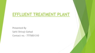 EFFLUENT TREATMENT PLANT
Presented By
Sahil Shivaji Gohad
Contact no.- 7775851310
 