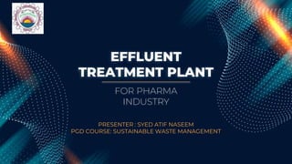 EFFLUENT
TREATMENT PLANT
PRESENTER : SYED ATIF NASEEM
PGD COURSE: SUSTAINABLE WASTE MANAGEMENT
FOR PHARMA
INDUSTRY
 